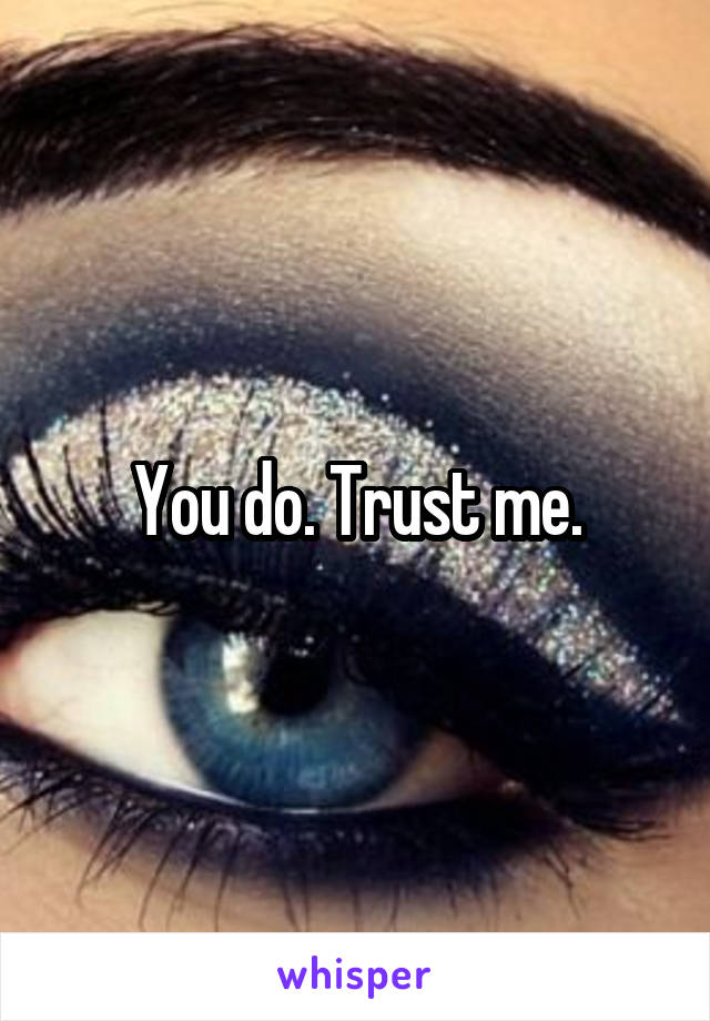 You do. Trust me.