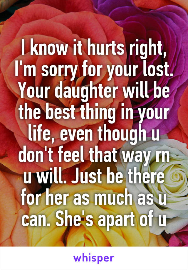 I know it hurts right, I'm sorry for your lost. Your daughter will be the best thing in your life, even though u don't feel that way rn u will. Just be there for her as much as u can. She's apart of u