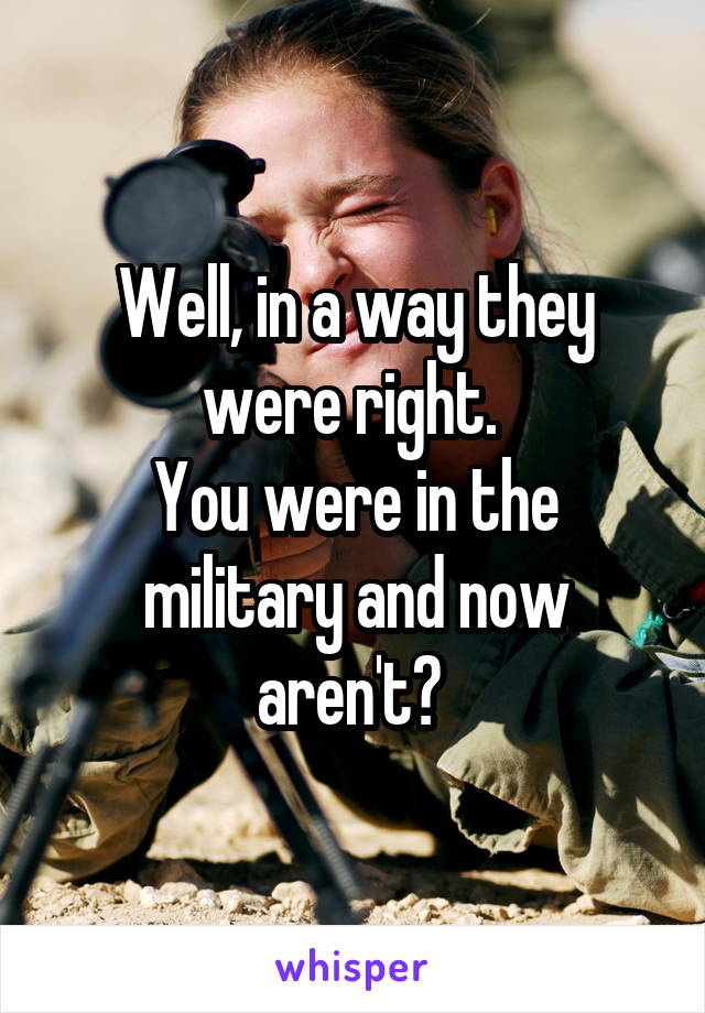 Well, in a way they were right. 
You were in the military and now aren't? 