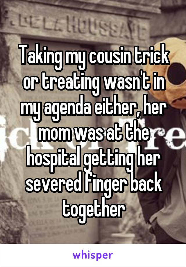 Taking my cousin trick or treating wasn't in my agenda either, her mom was at the hospital getting her severed finger back together