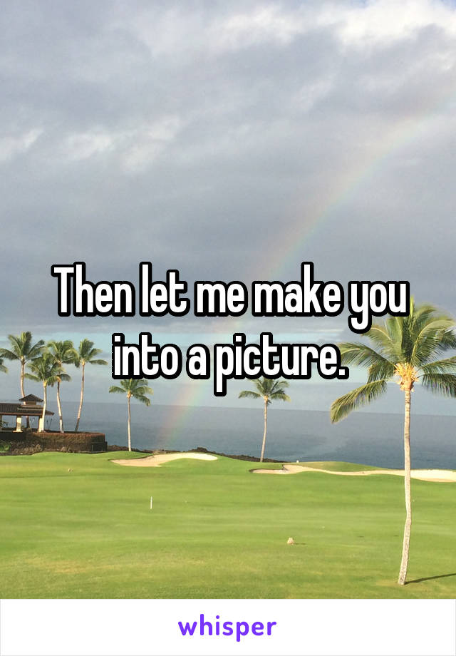 Then let me make you into a picture.