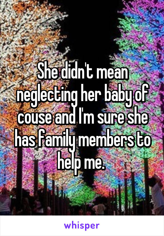 She didn't mean neglecting her baby of couse and I'm sure she has family members to help me. 