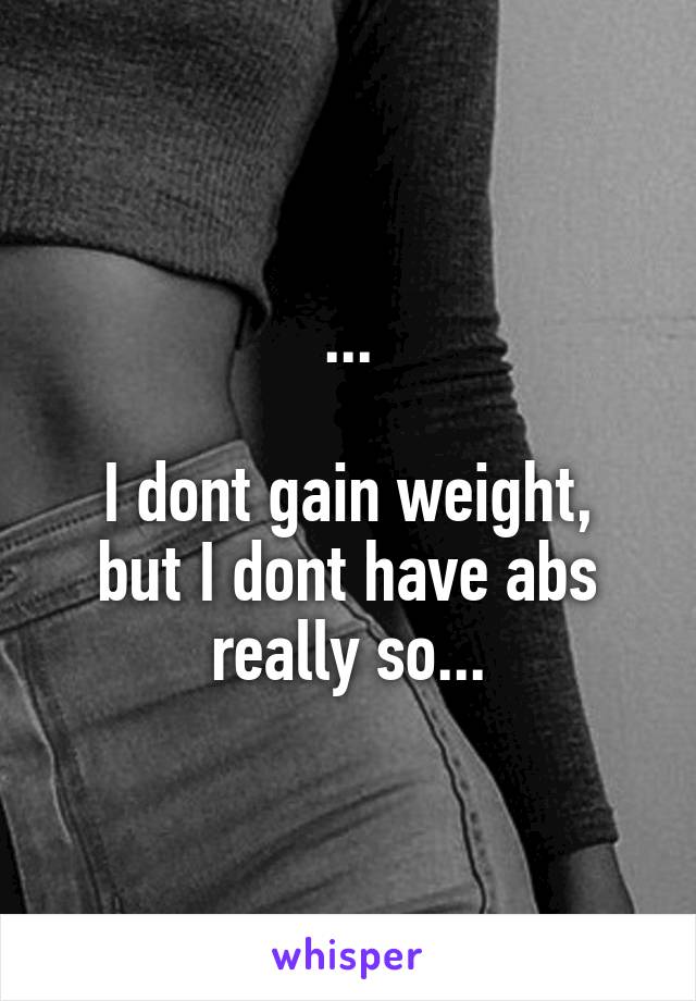 ...

I dont gain weight, but I dont have abs really so...