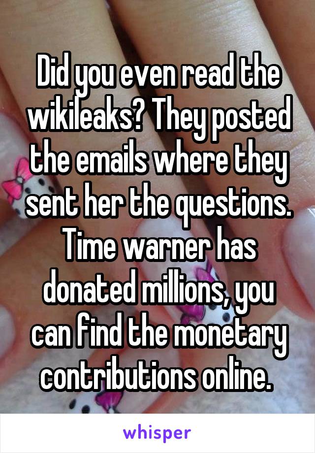 Did you even read the wikileaks? They posted the emails where they sent her the questions. Time warner has donated millions, you can find the monetary contributions online. 