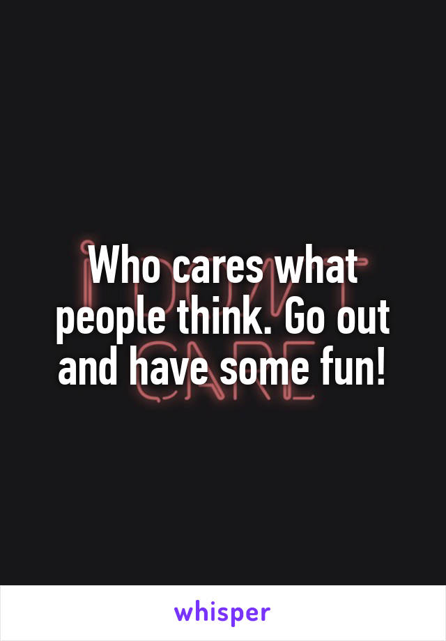 Who cares what people think. Go out and have some fun!