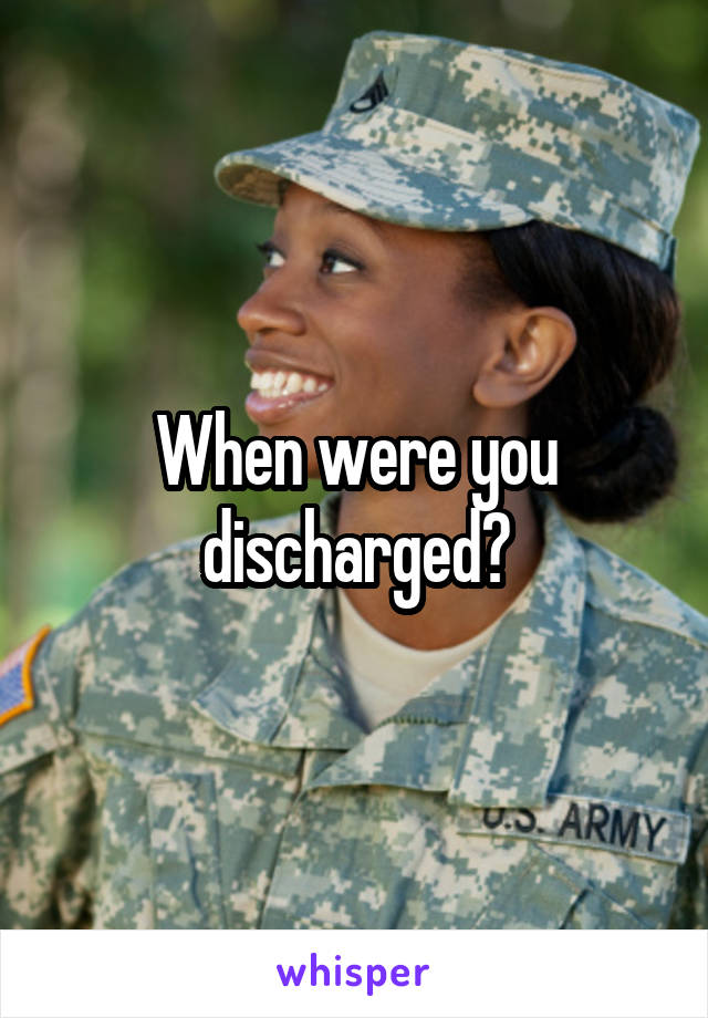 When were you discharged?