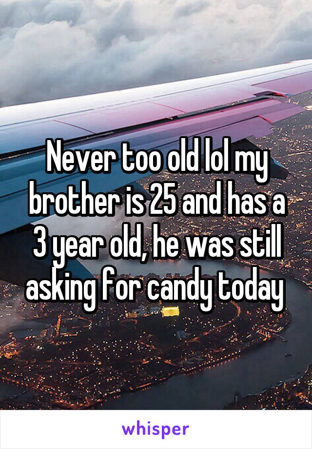 Never too old lol my brother is 25 and has a 3 year old, he was still asking for candy today 
