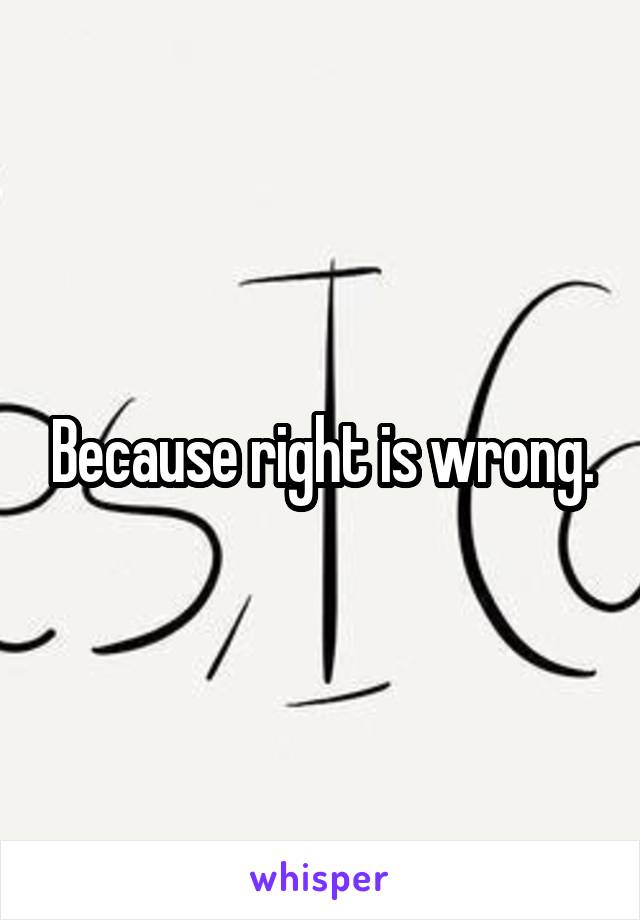 Because right is wrong.