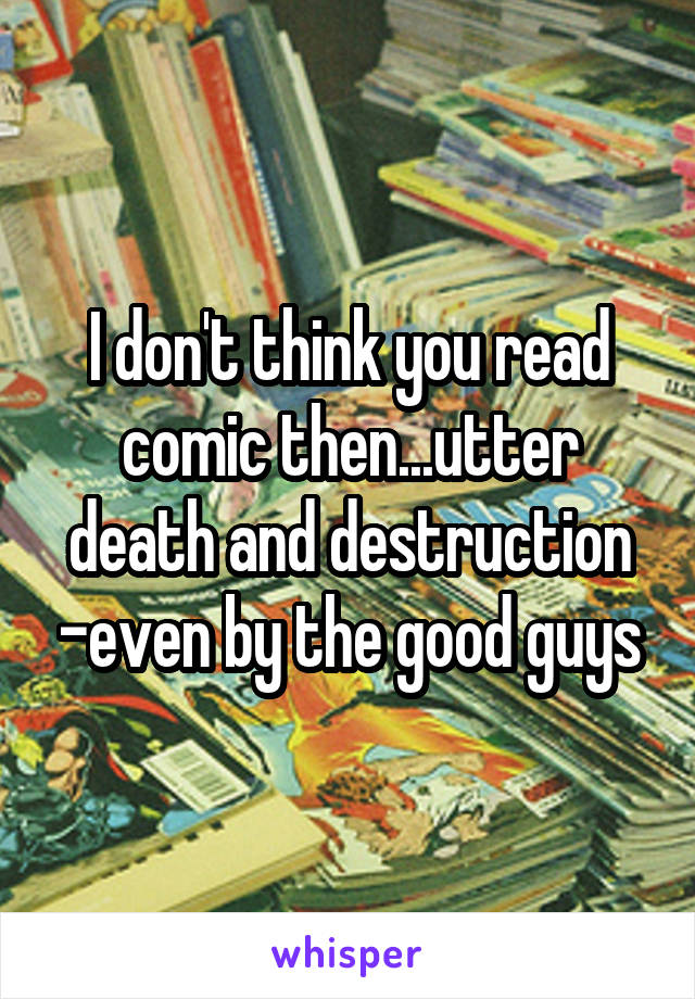 I don't think you read comic then...utter death and destruction -even by the good guys