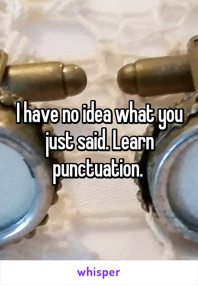 I have no idea what you just said. Learn punctuation. 