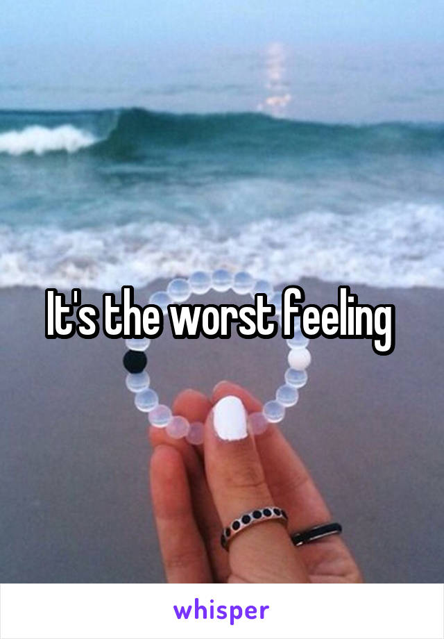 It's the worst feeling 