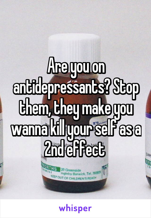 Are you on antidepressants? Stop them, they make you wanna kill your self as a 2nd effect 