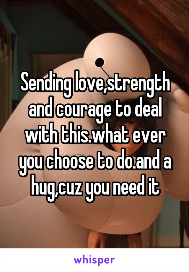 Sending love,strength and courage to deal with this.what ever you choose to do.and a hug,cuz you need it