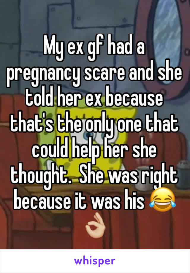 My ex gf had a pregnancy scare and she told her ex because that's the only one that could help her she thought.  She was right because it was his 😂👌🏼