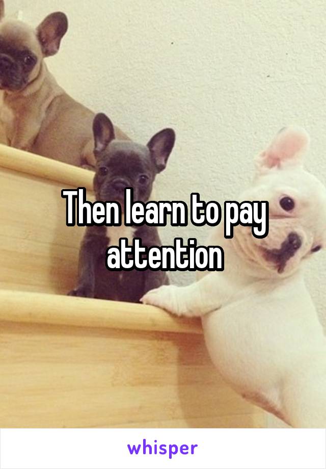 Then learn to pay attention