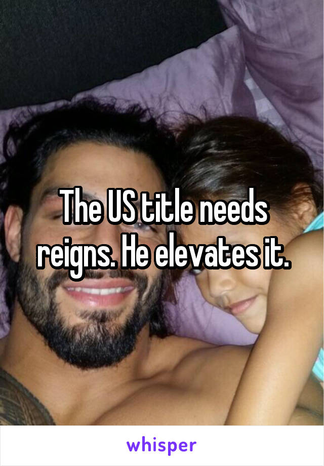 The US title needs reigns. He elevates it.