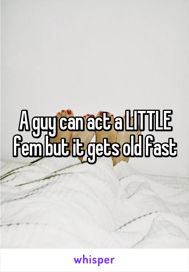 A guy can act a LITTLE fem but it gets old fast