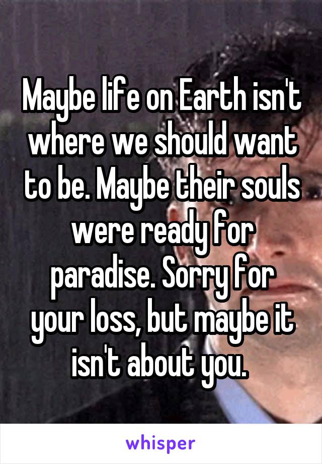Maybe life on Earth isn't where we should want to be. Maybe their souls were ready for paradise. Sorry for your loss, but maybe it isn't about you. 