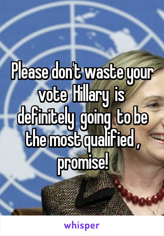 Please don't waste your vote  Hillary  is  definitely  going  to be the most qualified , promise!