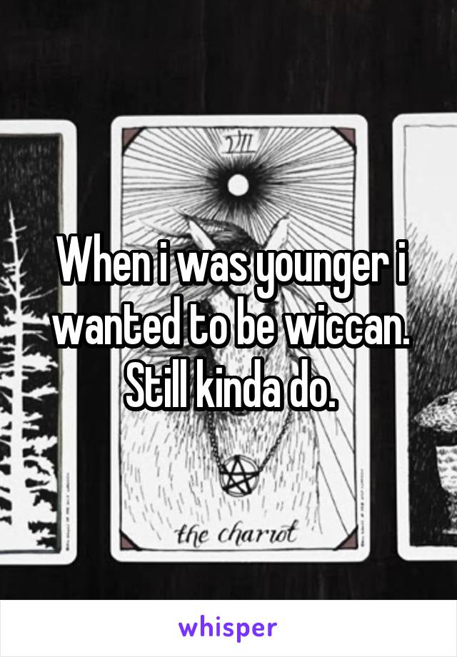 When i was younger i wanted to be wiccan. Still kinda do.