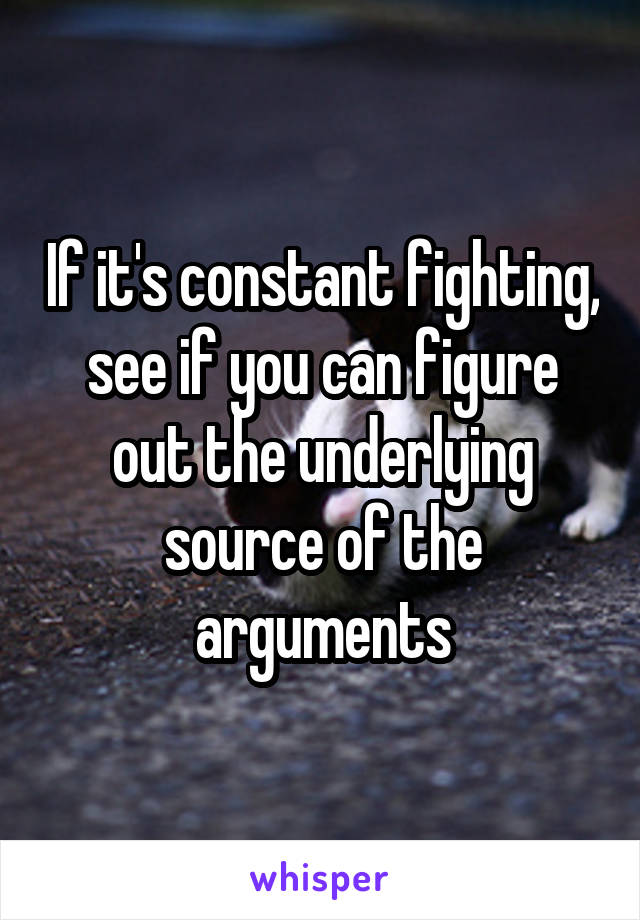 If it's constant fighting, see if you can figure out the underlying source of the arguments