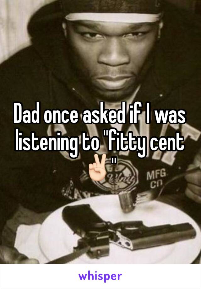 Dad once asked if I was listening to "fitty cent✌🏻️"