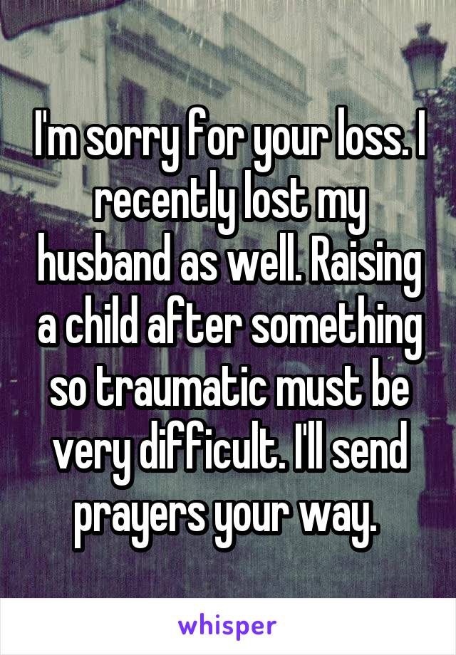 I'm sorry for your loss. I recently lost my husband as well. Raising a child after something so traumatic must be very difficult. I'll send prayers your way. 