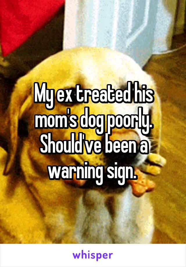 My ex treated his mom's dog poorly. Should've been a warning sign. 