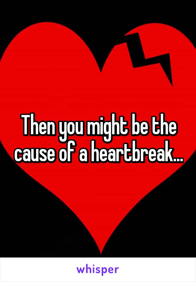 Then you might be the cause of a heartbreak...