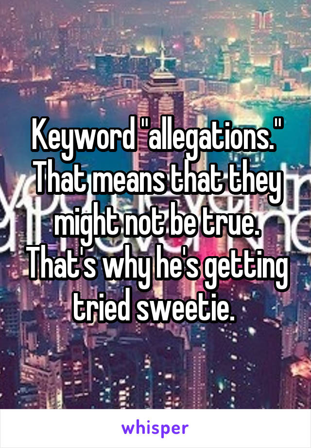 Keyword "allegations." That means that they might not be true. That's why he's getting tried sweetie. 