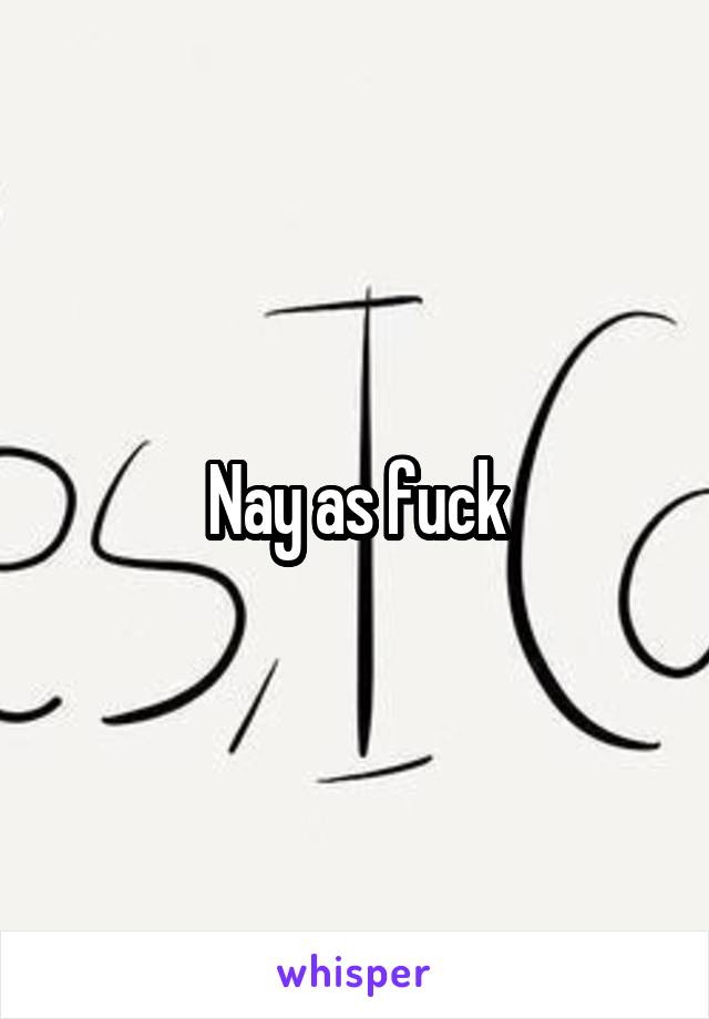 Nay as fuck