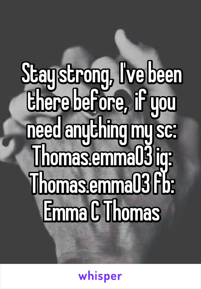 Stay strong,  I've been there before,  if you need anything my sc: Thomas.emma03 ig: Thomas.emma03 fb: Emma C Thomas