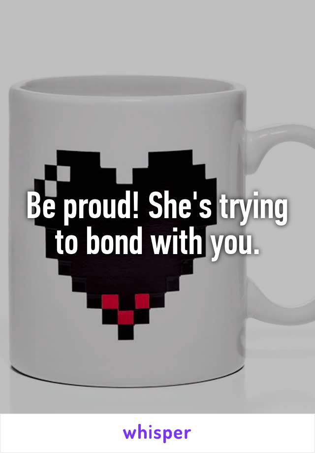 Be proud! She's trying to bond with you.