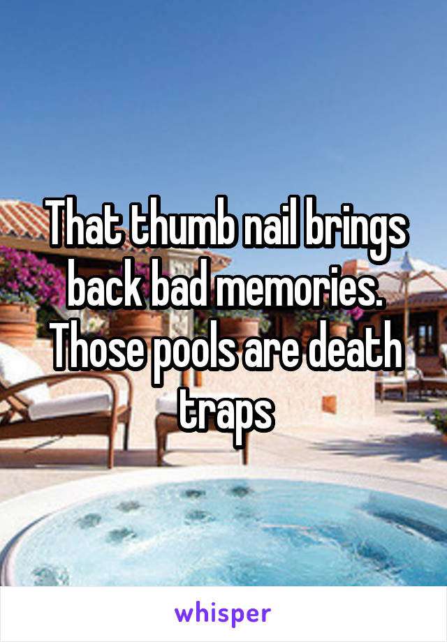 That thumb nail brings back bad memories. Those pools are death traps