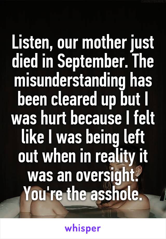 Listen, our mother just died in September. The misunderstanding has been cleared up but I was hurt because I felt like I was being left out when in reality it was an oversight. You're the asshole.