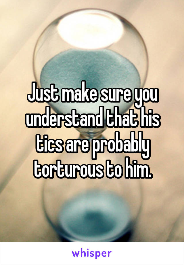 Just make sure you understand that his tics are probably torturous to him.