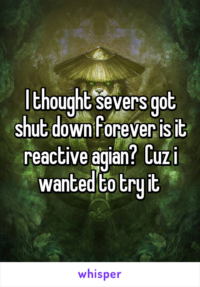 I thought severs got shut down forever is it reactive agian?  Cuz i wanted to try it 