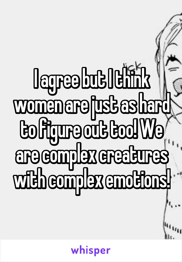 I agree but I think women are just as hard to figure out too! We are complex creatures with complex emotions!