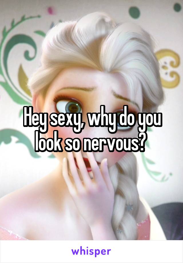 Hey sexy, why do you look so nervous? 