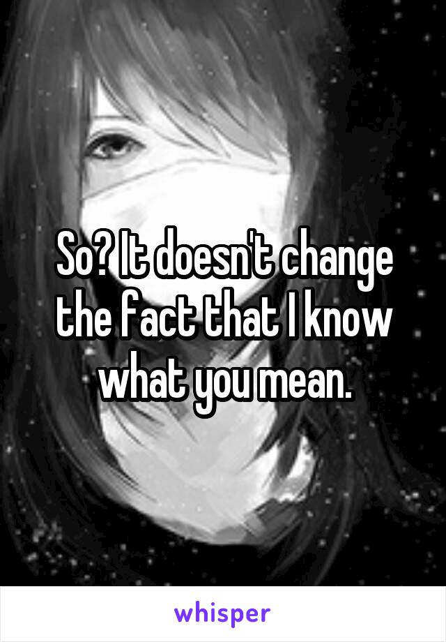 So? It doesn't change the fact that I know what you mean.
