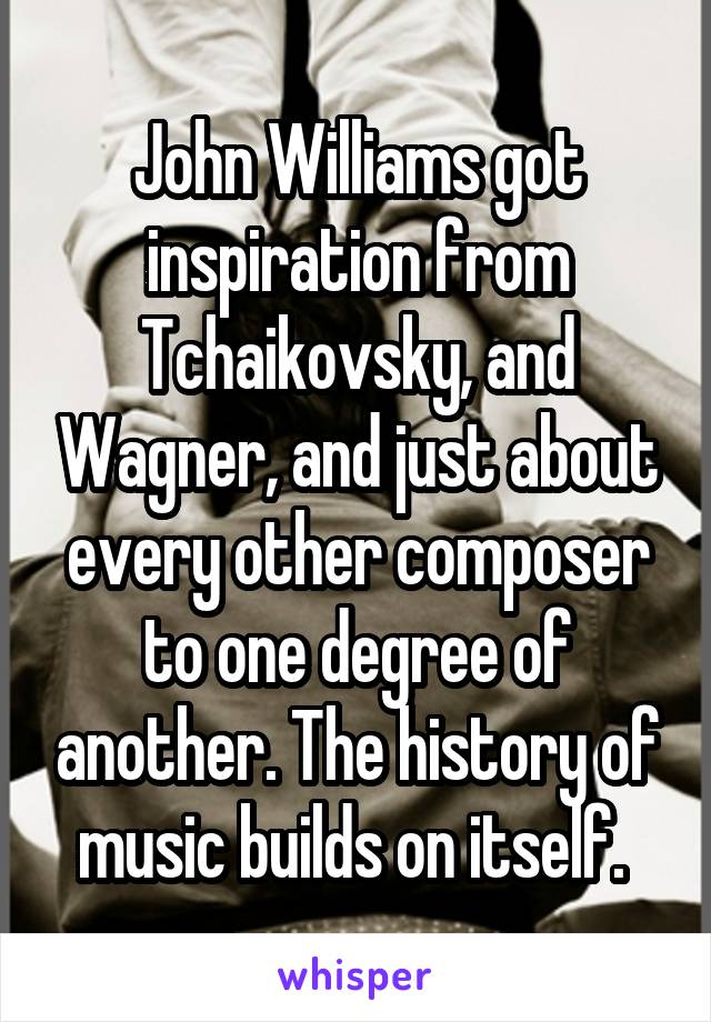 John Williams got inspiration from Tchaikovsky, and Wagner, and just about every other composer to one degree of another. The history of music builds on itself. 