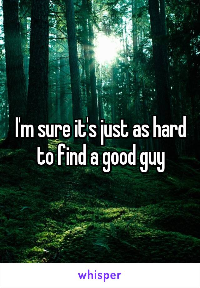 I'm sure it's just as hard to find a good guy