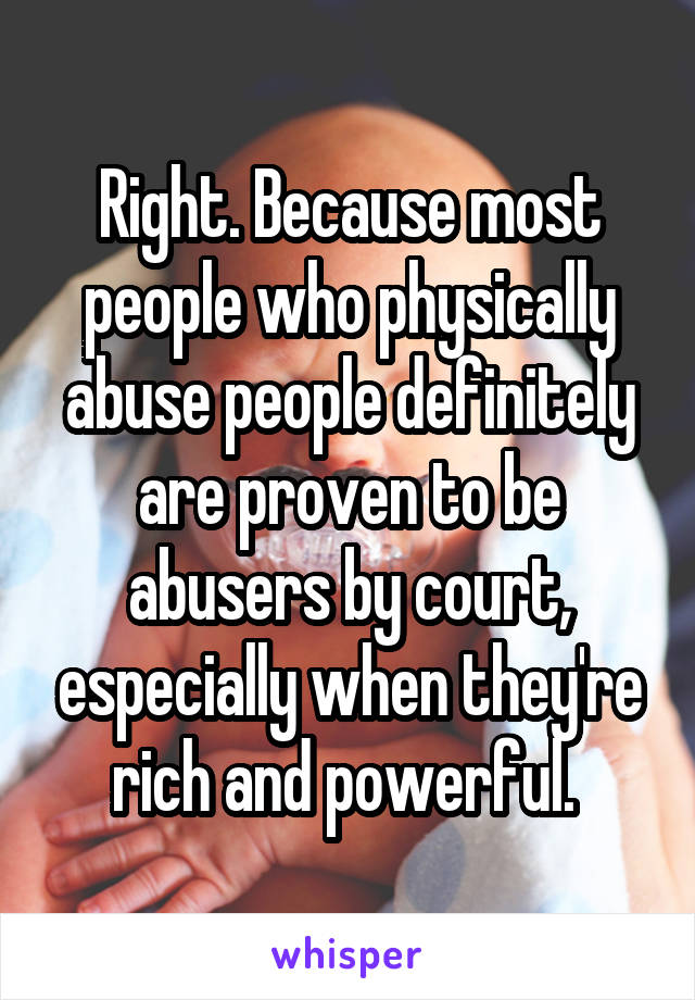 Right. Because most people who physically abuse people definitely are proven to be abusers by court, especially when they're rich and powerful. 