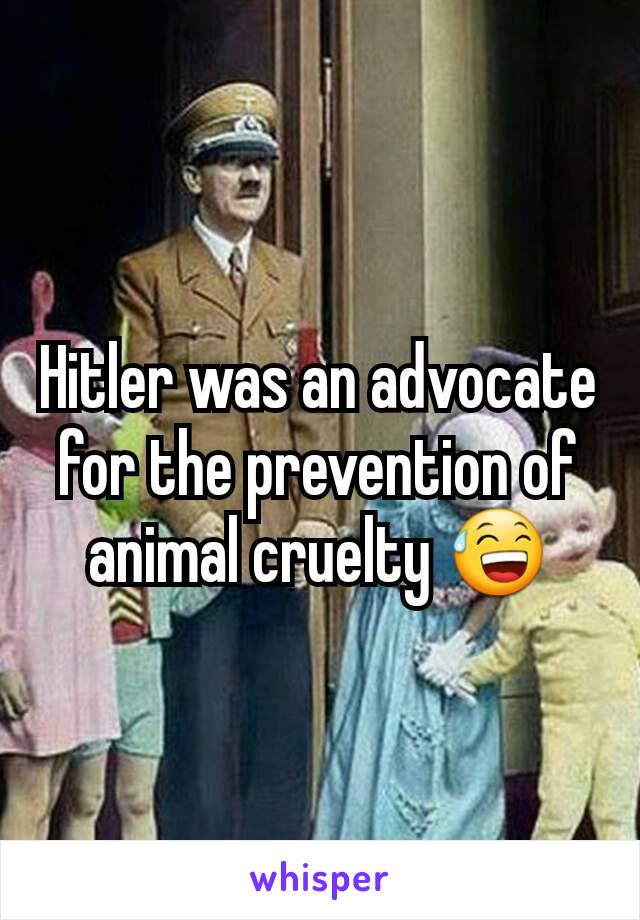 Hitler was an advocate for the prevention of animal cruelty 😅