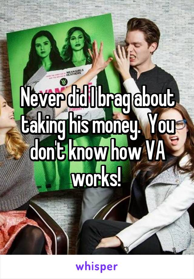 Never did I brag about taking his money.  You don't know how VA works! 