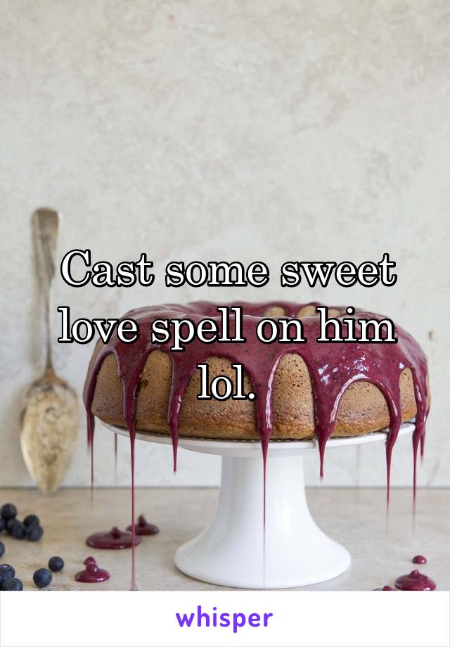 Cast some sweet love spell on him lol.