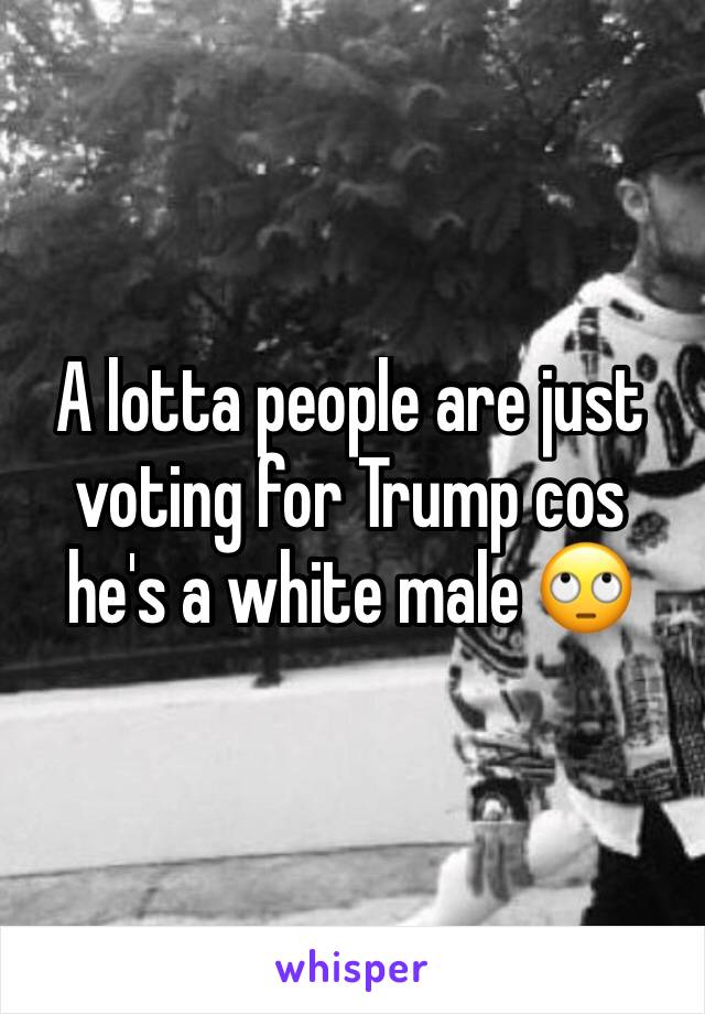 A lotta people are just voting for Trump cos he's a white male 🙄