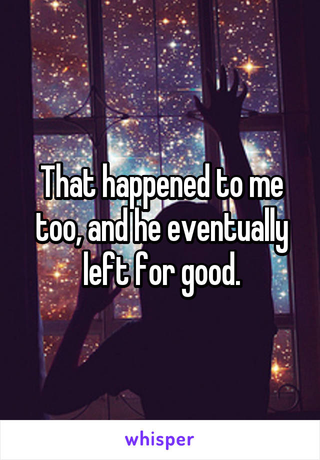 That happened to me too, and he eventually left for good.