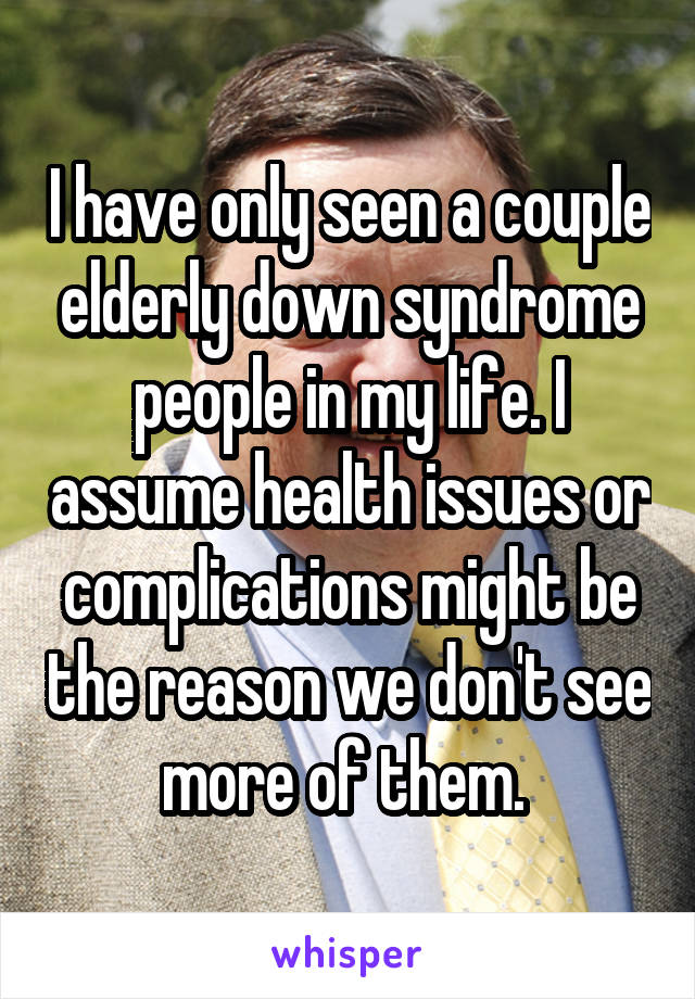 I have only seen a couple elderly down syndrome people in my life. I assume health issues or complications might be the reason we don't see more of them. 