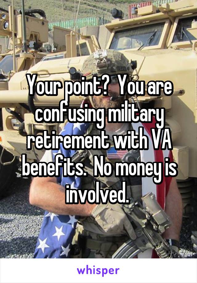 Your point?  You are confusing military retirement with VA benefits.  No money is involved. 